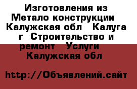 Изготовления из Метало конструкции - Калужская обл., Калуга г. Строительство и ремонт » Услуги   . Калужская обл.